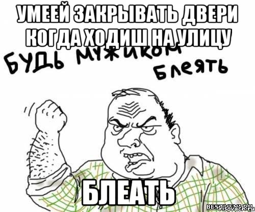 умеей закрывать двери когда ходиш на улицу БЛЕАТЬ