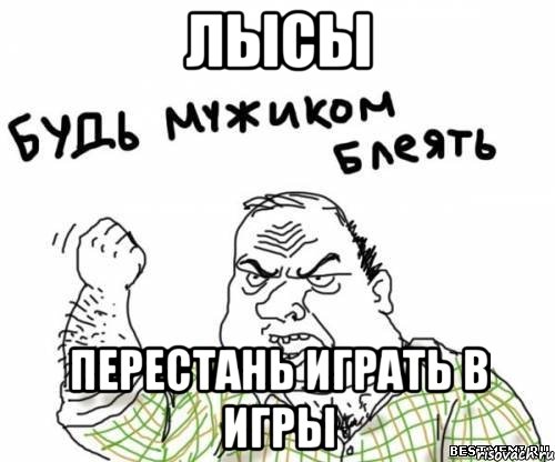 ЛЫСЫ ПЕРЕСТАНЬ ИГРАТЬ В ИГРЫ, Мем блять