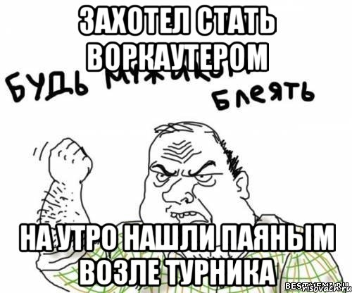 ЗАХОТЕЛ СТАТЬ ВОРКАУТЕРОМ НА УТРО НАШЛИ ПАЯНЫМ ВОЗЛЕ ТУРНИКА, Мем блять