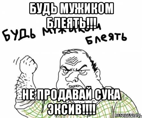 Будь мужиком блеять!!! не продавай сука эксив!!!!, Мем блять