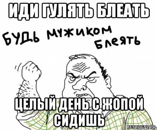 Иди гулять блеать Целый день с жопой сидишь, Мем блять