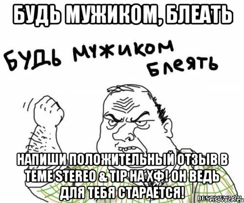 Будь мужиком, блеать напиши положительный отзыв в теме Stereo & Tip на ХФ! Он ведь для тебя старается!, Мем блять