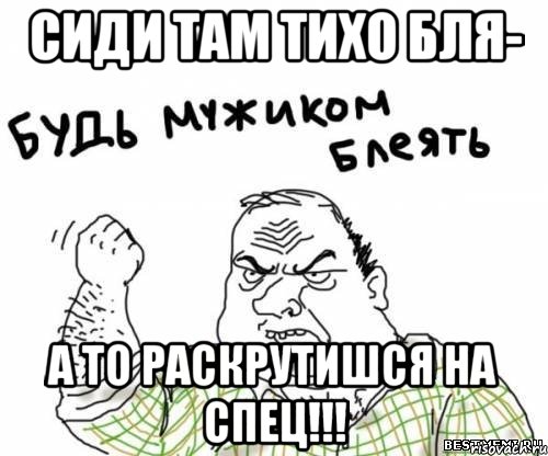 сиди там тихо бля- А то раскрутишся на спец!!!, Мем блять