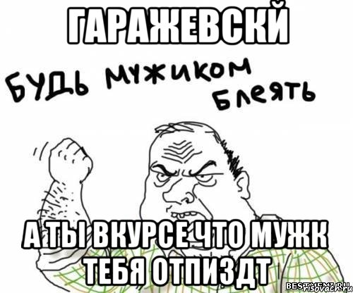 Гаражевскй а ты вкурсе что мужк тебя отпиздт, Мем блять