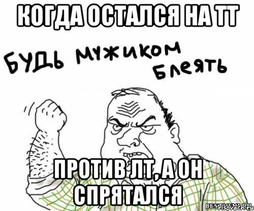 Когда остался на ТТ против ЛТ, а он спрятался, Мем блять