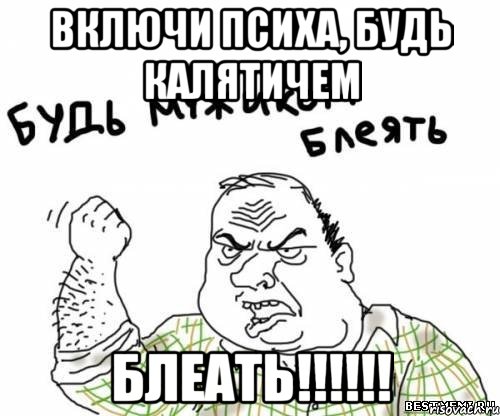 включи психа, будь калятичем блеать!!!!!!, Мем блять