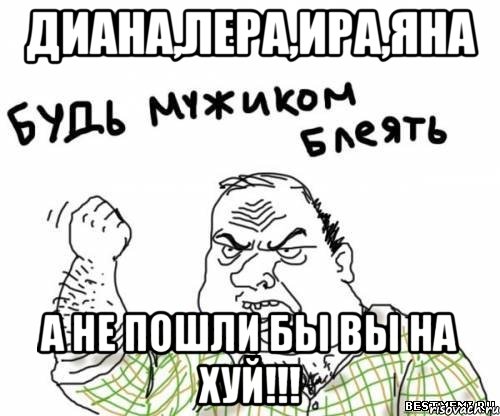 ДИАНА,ЛЕРА,ИРА,ЯНА а не пошли бы вы на хуй!!!, Мем блять