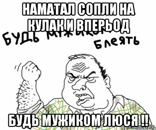 Наматал сопли на кулак и вперьод Будь мужиком Люся !!, Мем блять