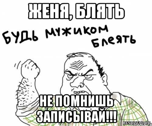 ЖЕНЯ, БЛЯТЬ НЕ ПОМНИШЬ ЗАПИСЫВАЙ!!!, Мем блять