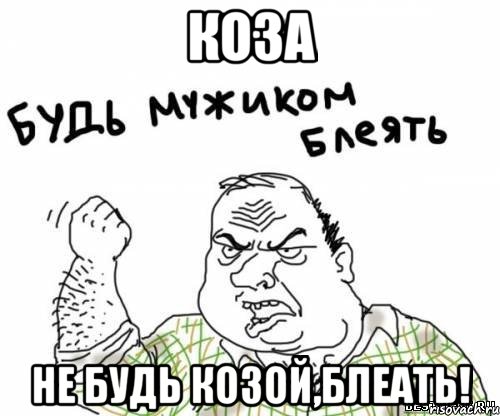 коза не будь козой,блеать!