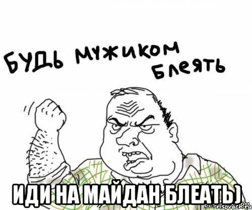  иди на майдан блеать)