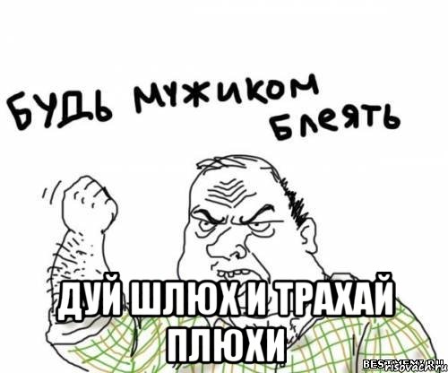  ДУЙ ШЛЮХ И ТРАХАЙ ПЛЮХИ