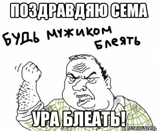 Поздравдяю Сема Ура блеать!