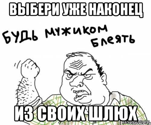 ВЫБЕРИ УЖЕ НАКОНЕЦ ИЗ СВОИХ ШЛЮХ