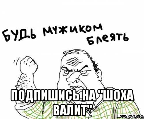 ПОДПИШИСЬ НА "ШОХА ВАЛИТ"