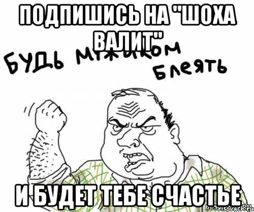 ПОДПИШИСЬ НА "ШОХА ВАЛИТ" И БУДЕТ ТЕБЕ СЧАСТЬЕ
