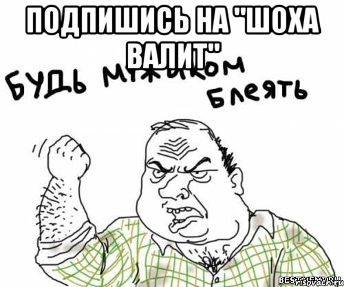 подпишись на "шоха валит" 