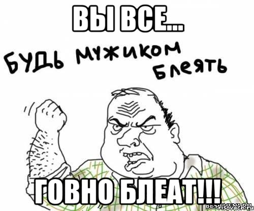 Вы все... ГОВНО БЛЕАТ!!!