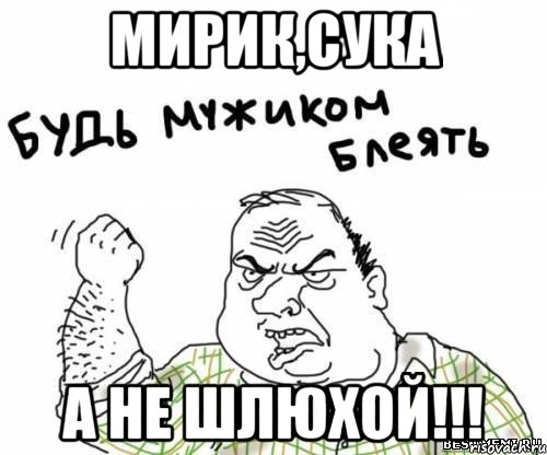 МИРИК,СУКА А не шлюхой!!!