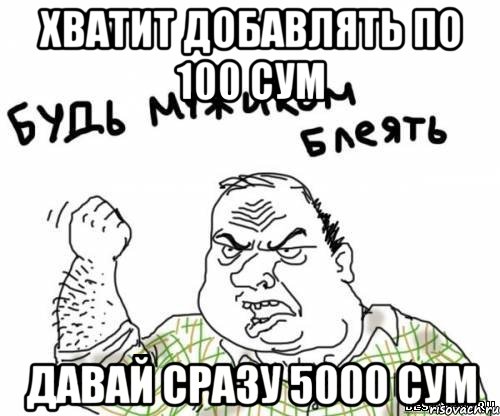 ХВАТИТ ДОБАВЛЯТЬ ПО 100 СУМ ДАВАЙ СРАЗУ 5000 СУМ