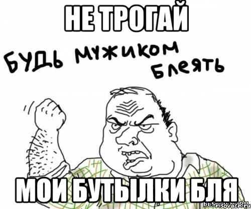 не трогай мои бутылки бля