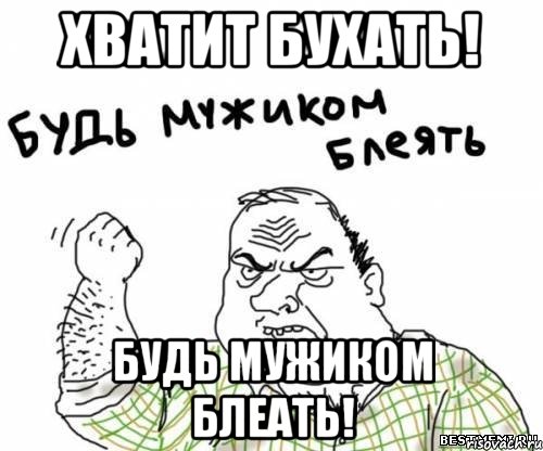 Хватит бухать! Будь мужиком блеать!, Мем блять