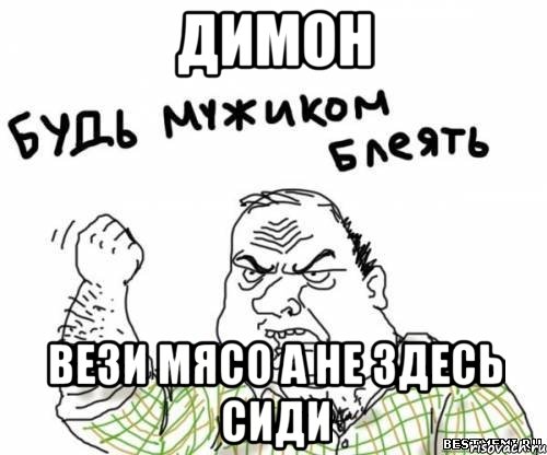 димон вези мясо а не здесь сиди