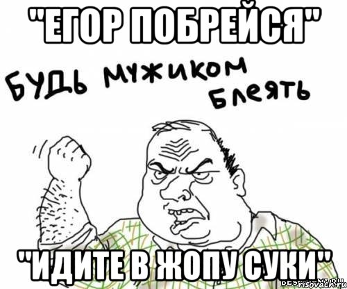 "Егор побрейся" "Идите в жопу суки", Мем блять