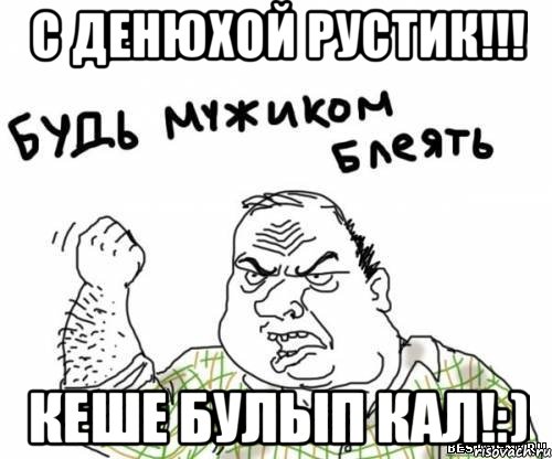 С денюхой Рустик!!! Кеше булып кал!:), Мем блять