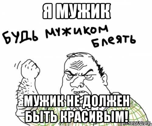 я мужик мужик не должен быть красивым!