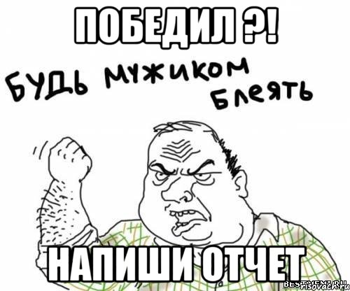 Победил ?! Напиши отчет, Мем блять