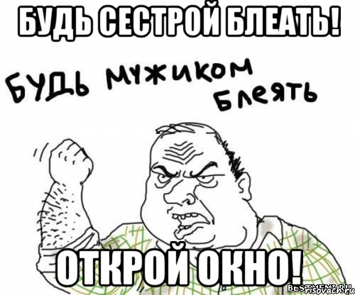 будь сестрой блеать! открой окно!
