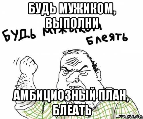 будь мужиком, выполни амбициозный план, блеать, Мем блять