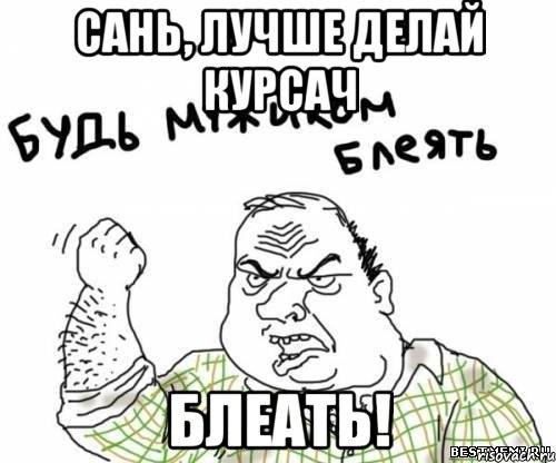 Сань, лучше делай курсач БЛЕАТЬ!
