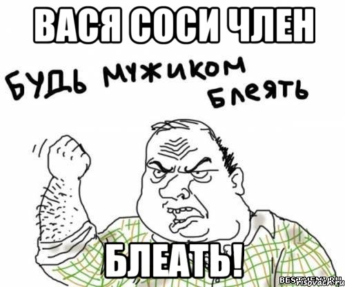Вася соси член БЛЕАТЬ!