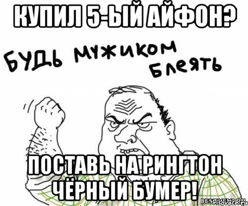 купил 5-ый айфон? поставь на рингтон чёрный бумер!, Мем блять