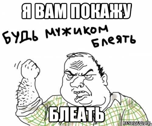 Я вам покажу блеать