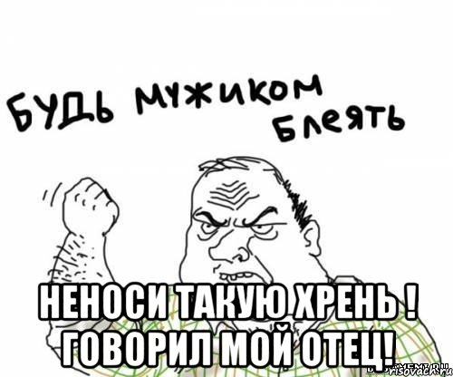  неноси такую хрень ! говорил мой отец!, Мем блять