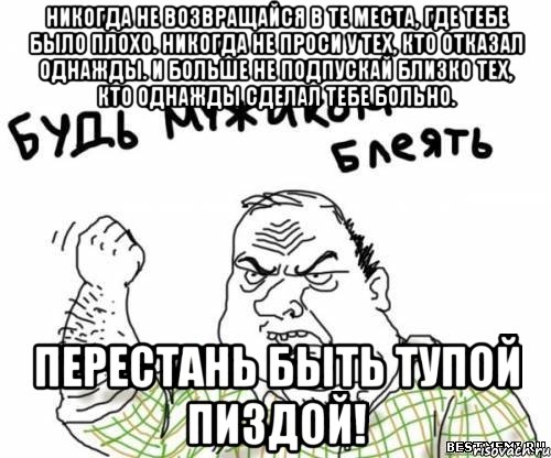 Никогда не возвращайся в те места, где тебе было плохо. Никогда не проси у тех, кто отказал однажды. И больше не подпускай близко тех, кто однажды сделал тебе больно. Перестань быть тупой пиздой!, Мем блять