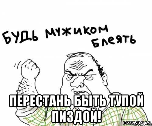  Перестань быть тупой пиздой!