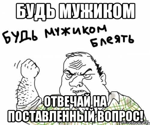 Будь мужиком отвечай на поставленный вопрос!, Мем блять