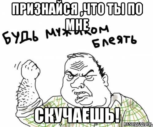 признайся ,что ты по мне СКУЧАЕШЬ!, Мем блять