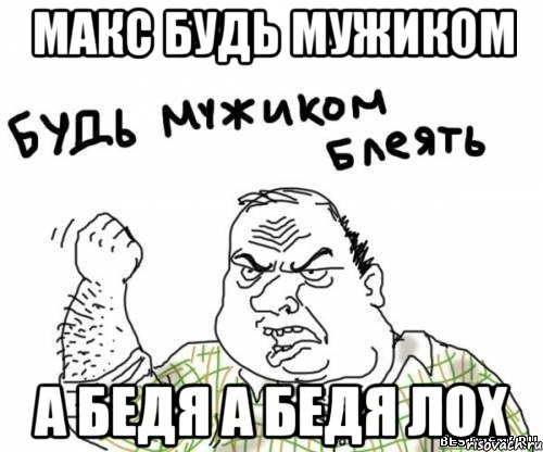 Макс будь мужиком а Бедя а Бедя лох, Мем блять
