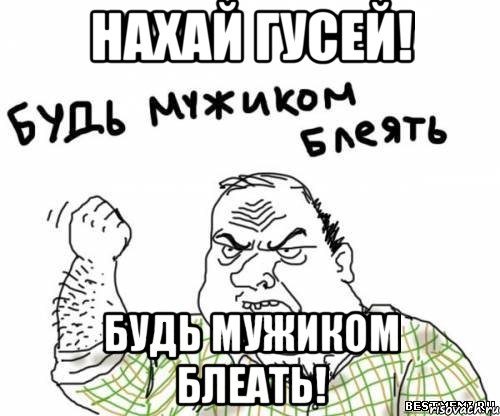 нахай гусей! будь мужиком блеать!, Мем блять