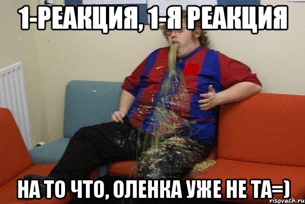 1-реакция, 1-я реакция на то что, Оленка уже не та=)