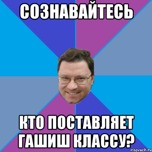 СОЗНАВАЙТЕСЬ КТО поставляет ГАШИШ классу?