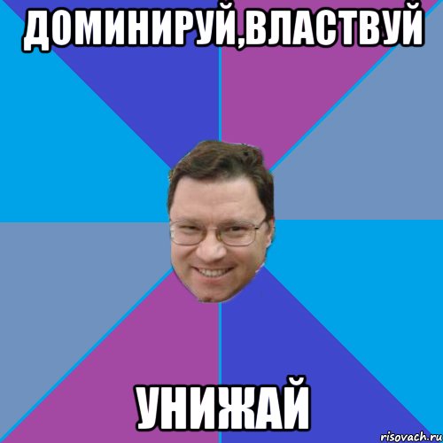 ДОМИНИРУЙ,ВЛАСТВУЙ УНИЖАЙ