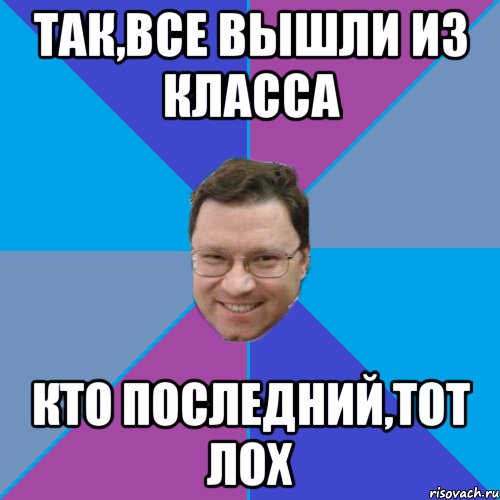 Так,все вышли из класса Кто последний,тот лох