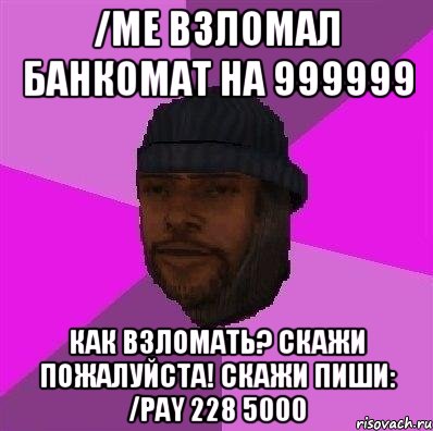 /me взломал банкомат на 999999 Как взломать? Скажи пожалуйста! Скажи Пиши: /pay 228 5000