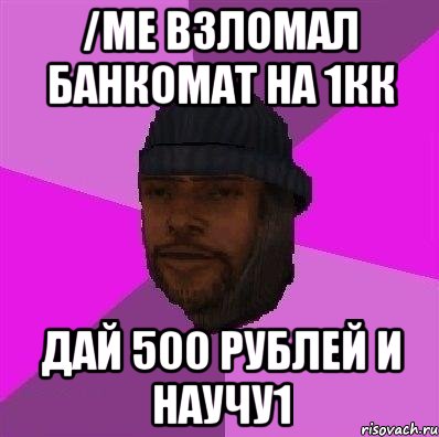 /me взломал банкомат на 1кк Дай 500 рублей и научу1